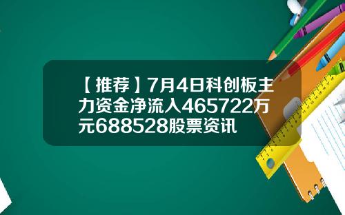 【推荐】7月4日科创板主力资金净流入465722万元688528股票资讯