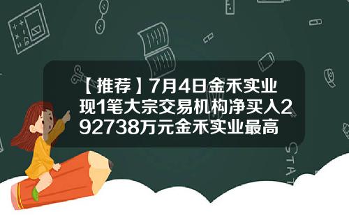 【推荐】7月4日金禾实业现1笔大宗交易机构净买入292738万元金禾实业最高价是多少