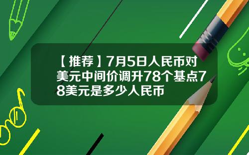 【推荐】7月5日人民币对美元中间价调升78个基点78美元是多少人民币