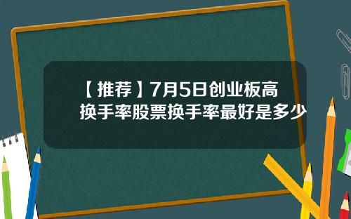 【推荐】7月5日创业板高换手率股票换手率最好是多少