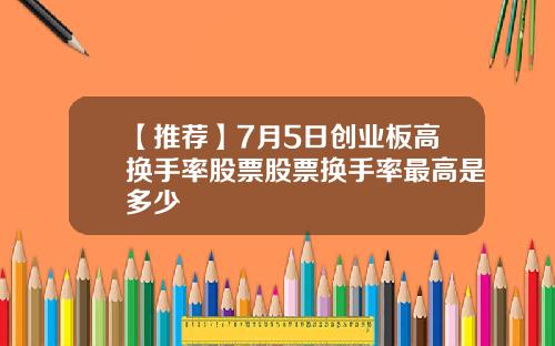 【推荐】7月5日创业板高换手率股票股票换手率最高是多少