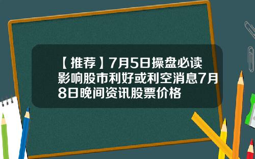 【推荐】7月5日操盘必读影响股市利好或利空消息7月8日晚间资讯股票价格