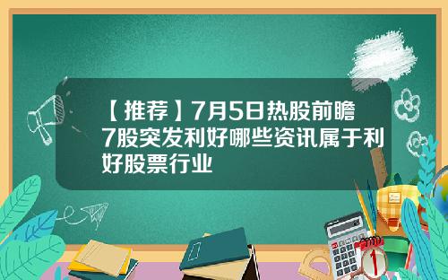 【推荐】7月5日热股前瞻7股突发利好哪些资讯属于利好股票行业