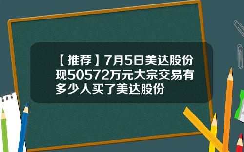 【推荐】7月5日美达股份现50572万元大宗交易有多少人买了美达股份