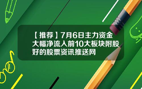 【推荐】7月6日主力资金大幅净流入前10大板块附股好的股票资讯推送网