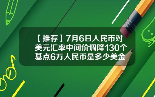 【推荐】7月6日人民币对美元汇率中间价调降130个基点6万人民币是多少美金