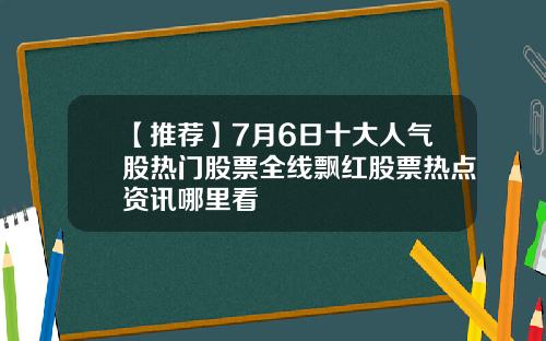 【推荐】7月6日十大人气股热门股票全线飘红股票热点资讯哪里看