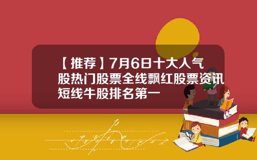 【推荐】7月6日十大人气股热门股票全线飘红股票资讯短线牛股排名第一