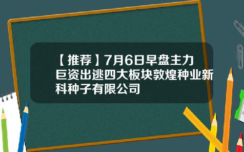 【推荐】7月6日早盘主力巨资出逃四大板块敦煌种业新科种子有限公司