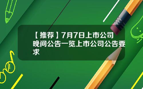 【推荐】7月7日上市公司晚间公告一览上市公司公告要求