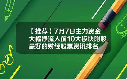 【推荐】7月7日主力资金大幅净流入前10大板块附股最好的财经股票资讯排名