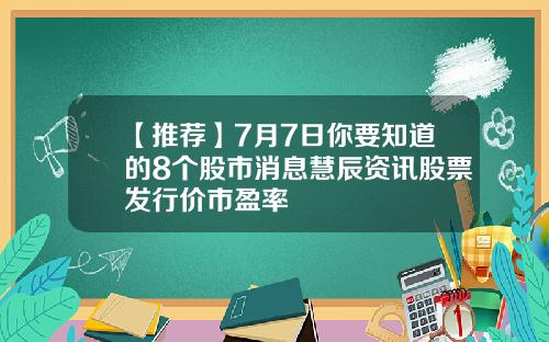 【推荐】7月7日你要知道的8个股市消息慧辰资讯股票发行价市盈率
