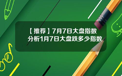 【推荐】7月7日大盘指数分析1月7日大盘跌多少指数