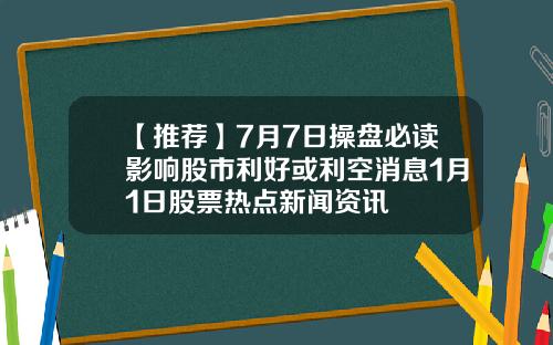 【推荐】7月7日操盘必读影响股市利好或利空消息1月1日股票热点新闻资讯
