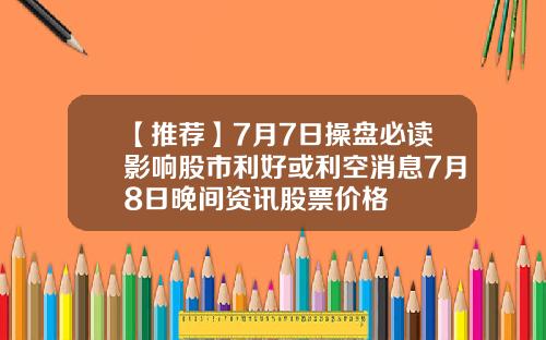 【推荐】7月7日操盘必读影响股市利好或利空消息7月8日晚间资讯股票价格