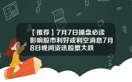 【推荐】7月7日操盘必读影响股市利好或利空消息7月8日晚间资讯股票大跌