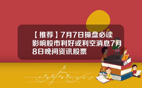 【推荐】7月7日操盘必读影响股市利好或利空消息7月8日晚间资讯股票