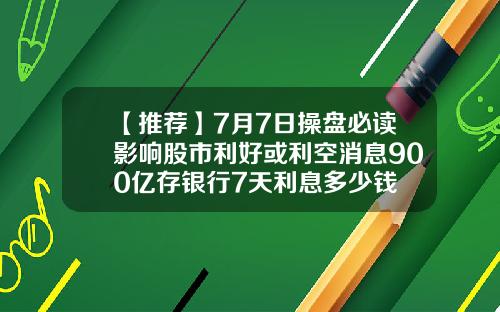 【推荐】7月7日操盘必读影响股市利好或利空消息900亿存银行7天利息多少钱