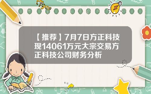 【推荐】7月7日方正科技现14061万元大宗交易方正科技公司财务分析