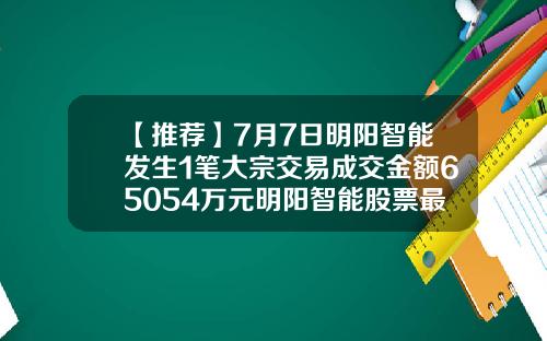 【推荐】7月7日明阳智能发生1笔大宗交易成交金额65054万元明阳智能股票最新资讯