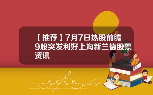 【推荐】7月7日热股前瞻9股突发利好上海新兰德股票资讯