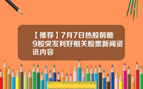 【推荐】7月7日热股前瞻9股突发利好相关股票新闻资讯内容