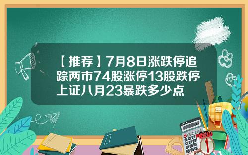 【推荐】7月8日涨跌停追踪两市74股涨停13股跌停上证八月23暴跌多少点