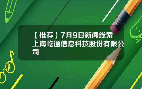【推荐】7月9日新闻线索上海屹通信息科技股份有限公司