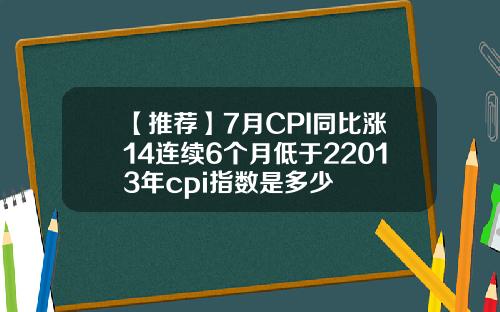 【推荐】7月CPI同比涨14连续6个月低于22013年cpi指数是多少
