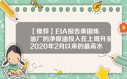 【推荐】EIA报告美国炼油厂的净原油投入在上周升至2020年2月以来的最高水平