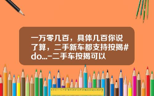 一万零几百，具体几百你说了算，二手新车都支持按揭#do...-二手车按揭可以代多少【新闻】