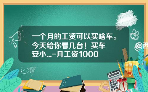 一个月的工资可以买啥车。今天给你看几台！买车👉@西安小...-月工资10000可以买多少钱的车【新闻】