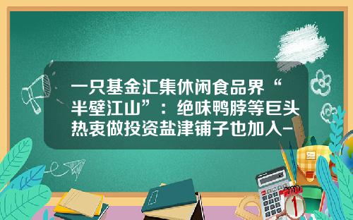 一只基金汇集休闲食品界“半壁江山”：绝味鸭脖等巨头热衷做投资盐津铺子也加入-长沙股权基金