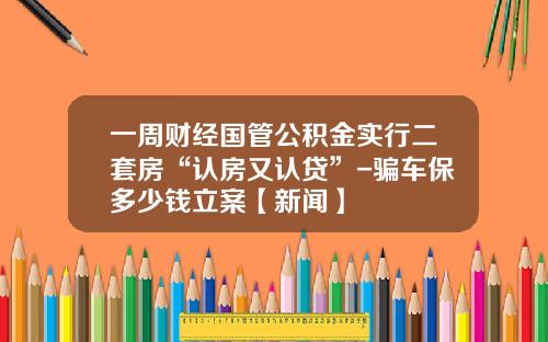 一周财经国管公积金实行二套房“认房又认贷”-骗车保多少钱立案【新闻】