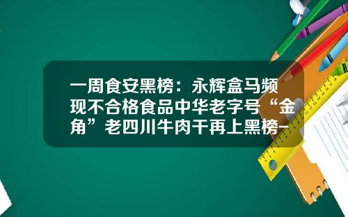 一周食安黑榜：永辉盒马频现不合格食品中华老字号“金角”老四川牛肉干再上黑榜-宁波大港新世纪货柜有限公司