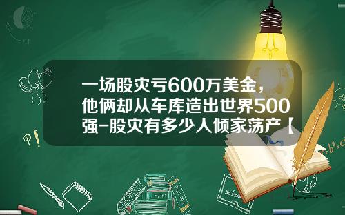 一场股灾亏600万美金，他俩却从车库造出世界500强-股灾有多少人倾家荡产【新闻】
