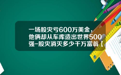 一场股灾亏600万美金，他俩却从车库造出世界500强-股灾消灭多少千万富翁【新闻】