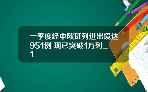 一季度经中欧班列进出境达951例 现已突破1万列_1