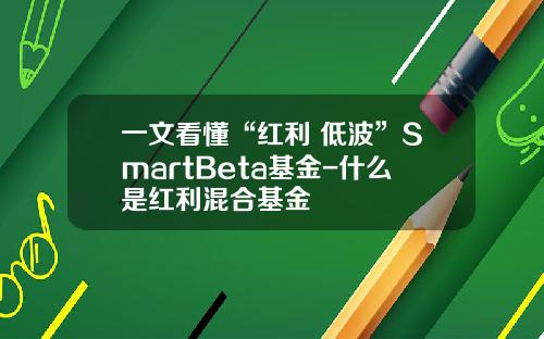 一文看懂“红利+低波”SmartBeta基金-什么是红利混合基金
