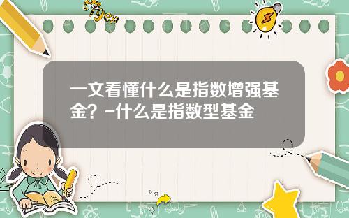 一文看懂什么是指数增强基金？-什么是指数型基金