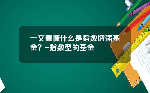 一文看懂什么是指数增强基金？-指数型的基金
