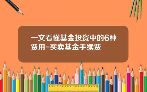 一文看懂基金投资中的6种费用-买卖基金手续费