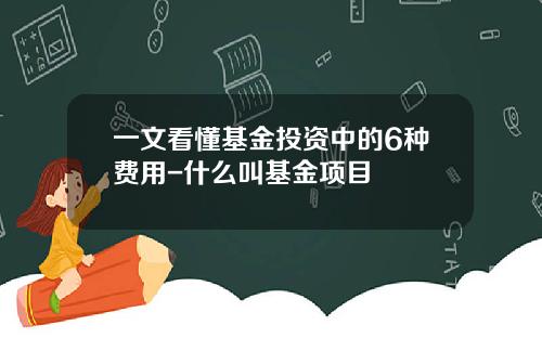 一文看懂基金投资中的6种费用-什么叫基金项目