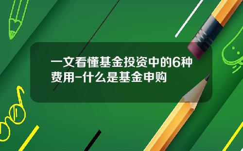 一文看懂基金投资中的6种费用-什么是基金申购