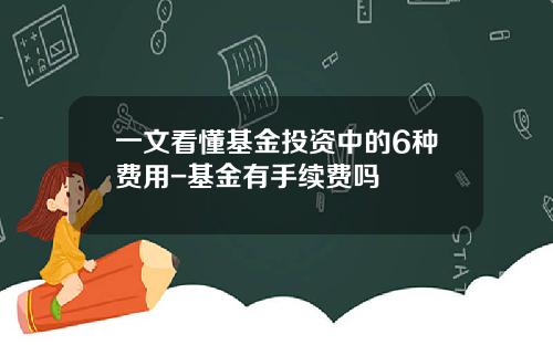 一文看懂基金投资中的6种费用-基金有手续费吗