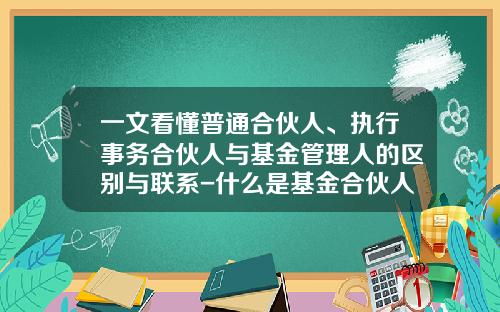 一文看懂普通合伙人、执行事务合伙人与基金管理人的区别与联系-什么是基金合伙人