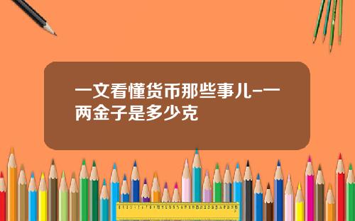 一文看懂货币那些事儿-一两金子是多少克