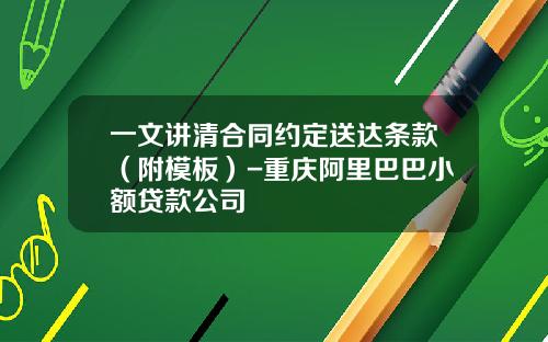 一文讲清合同约定送达条款（附模板）-重庆阿里巴巴小额贷款公司