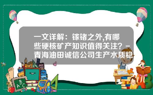 一文详解：镓锗之外,有哪些硬核矿产知识值得关注？-青海油田诚信公司生产水质稳定剂产品说明
