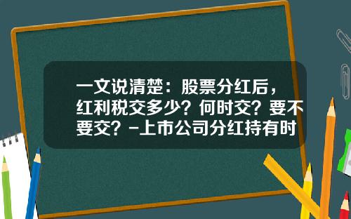 一文说清楚：股票分红后，红利税交多少？何时交？要不要交？-上市公司分红持有时间规定